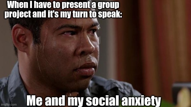 The Group Projects |  When I have to present a group project and it's my turn to speak:; Me and my social anxiety | image tagged in sweating bullets,nervous | made w/ Imgflip meme maker