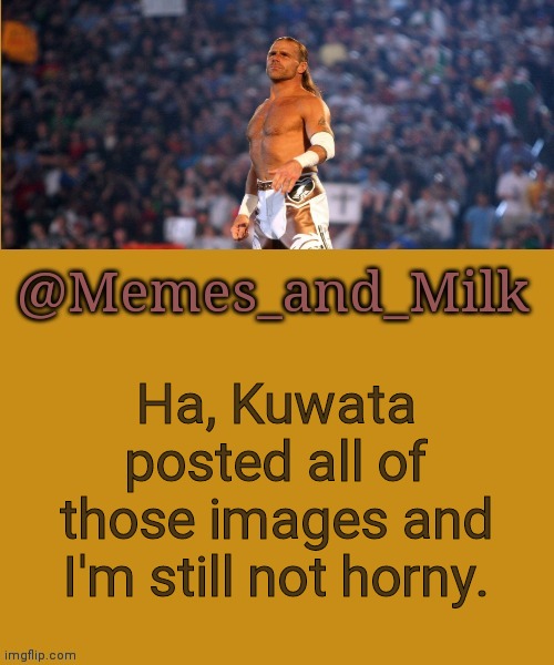 Memes and Milk but he's a sexy boy | Ha, Kuwata posted all of those images and I'm still not horny. | image tagged in memes and milk but he's a sexy boy | made w/ Imgflip meme maker