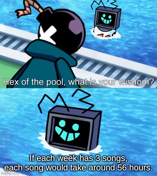 if you think of it | If each week has 3 songs, each song would take around 56 hours. | image tagged in hex of the pool | made w/ Imgflip meme maker