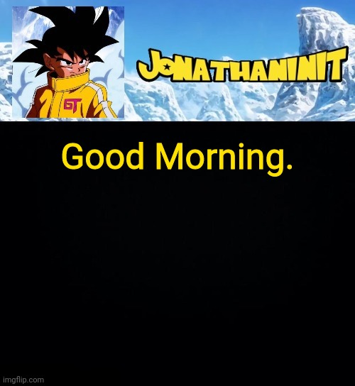 jonathaninit GT | Good Morning. | image tagged in jonathaninit gt | made w/ Imgflip meme maker