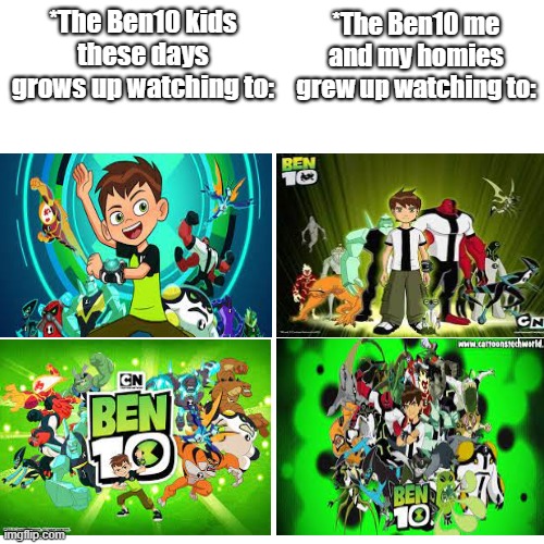 My Childhood | *The Ben10 me and my homies grew up watching to:; *The Ben10 kids these days grows up watching to: | image tagged in memes,childhood,nostalgia | made w/ Imgflip meme maker