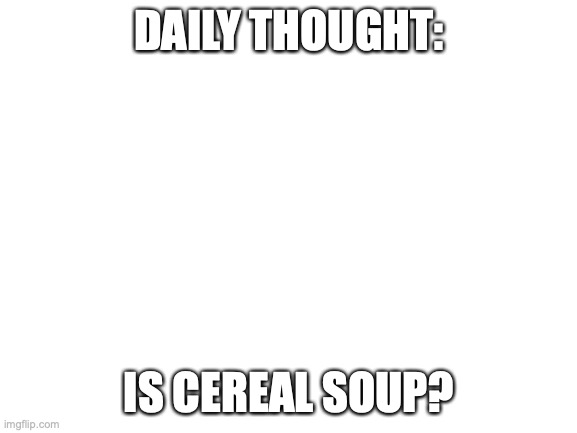 daily thought | DAILY THOUGHT:; IS CEREAL SOUP? | image tagged in blank white template | made w/ Imgflip meme maker