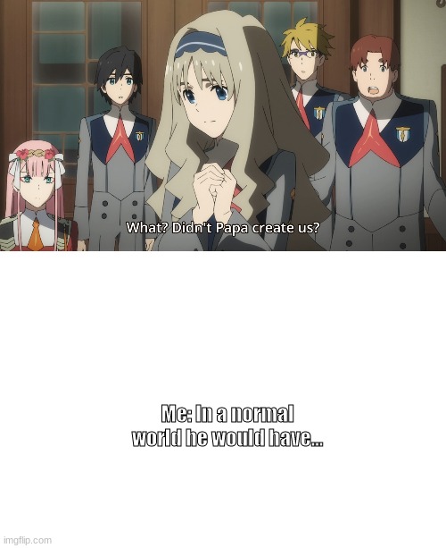 Didnt papa create us? | Me: In a normal world he would have... | image tagged in darling in the franxx | made w/ Imgflip meme maker