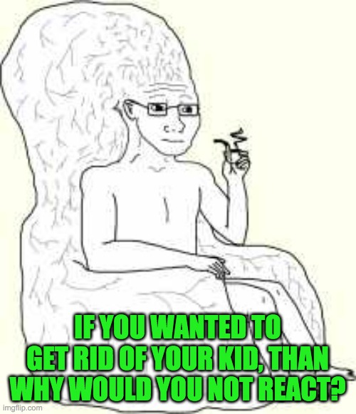 Big Brain Wojak | IF YOU WANTED TO GET RID OF YOUR KID, THAN WHY WOULD YOU NOT REACT? | image tagged in big brain wojak | made w/ Imgflip meme maker