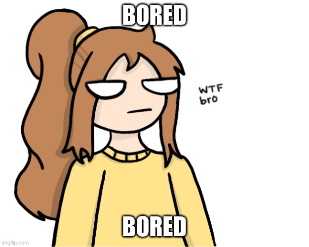 BORED; BORED | image tagged in bored lily | made w/ Imgflip meme maker