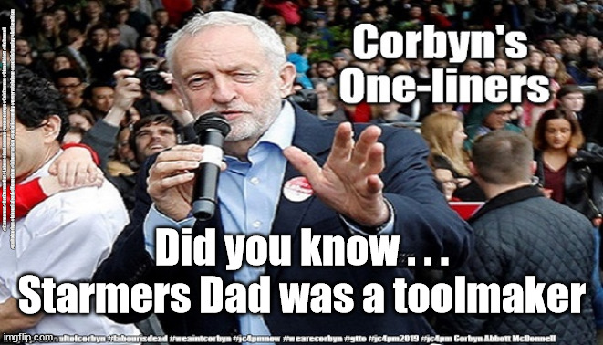 Starmer - Dad was a toolmaker | #Starmerout #GetStarmerOut #Labour #JonLansman #wearecorbyn #KeirStarmer #DianeAbbott #McDonnell #cultofcorbyn #labourisdead #Momentum #labourracism #socialistsunday #nevervotelabour #socialistanyday #Antisemitism; Did you know . . .
Starmers Dad was a toolmaker | image tagged in corbyn's one-liners 600/350,labourisdead,starmerout getstarmerout,starmer toolmaker,starmer labour leadership | made w/ Imgflip meme maker