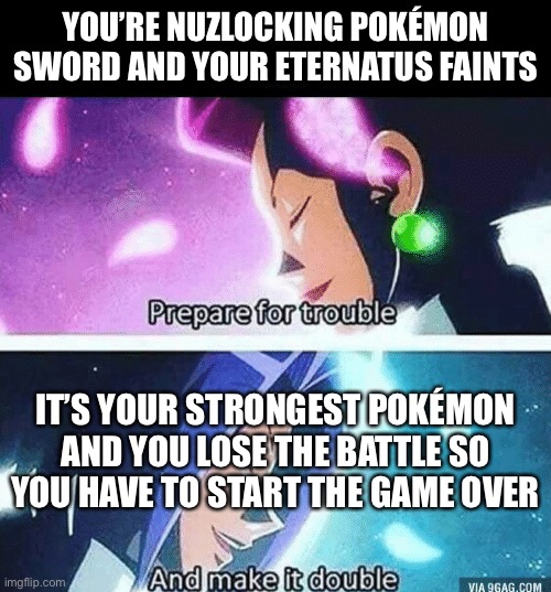 Prepare for trouble and make it double | YOU’RE NUZLOCKING POKÉMON SWORD AND YOUR ETERNATUS FAINTS; IT’S YOUR STRONGEST POKÉMON AND YOU LOSE THE BATTLE SO YOU HAVE TO START THE GAME OVER | image tagged in prepare for trouble and make it double,pokemon | made w/ Imgflip meme maker