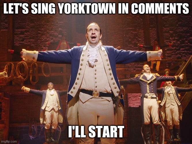 Ill start | LET'S SING YORKTOWN IN COMMENTS; I'LL START | image tagged in hamilton | made w/ Imgflip meme maker