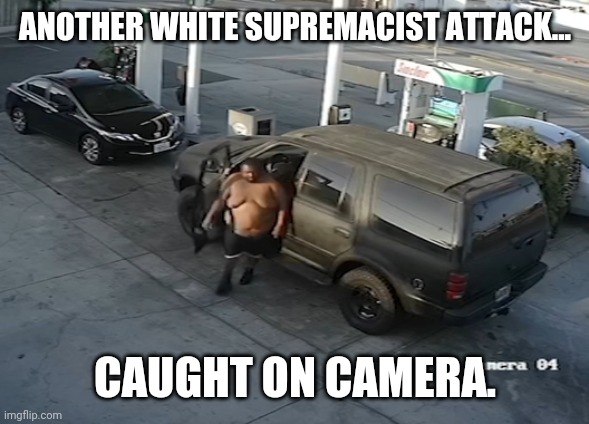 This is a becoming a daily occurrence. | ANOTHER WHITE SUPREMACIST ATTACK... CAUGHT ON CAMERA. | image tagged in memes | made w/ Imgflip meme maker
