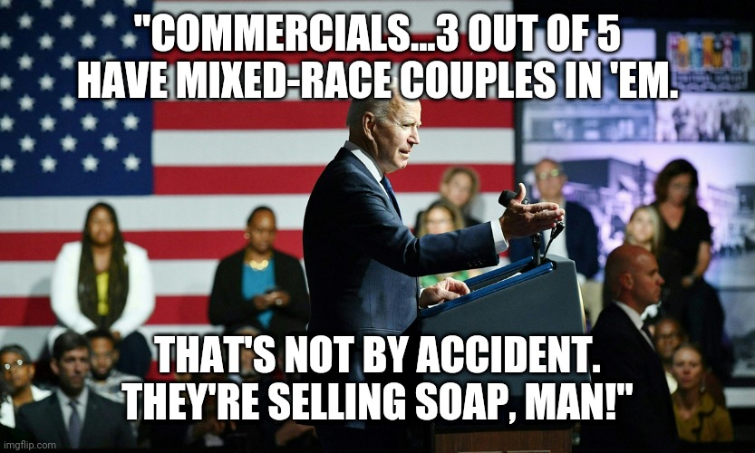 Biden Selling Soap | "COMMERCIALS...3 OUT OF 5 HAVE MIXED-RACE COUPLES IN 'EM. THAT'S NOT BY ACCIDENT. THEY'RE SELLING SOAP, MAN!" | image tagged in biden,soap | made w/ Imgflip meme maker
