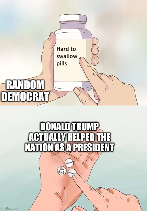 Pills - Trump |  RANDOM DEMOCRAT; DONALD TRUMP ACTUALLY HELPED THE NATION AS A PRESIDENT | image tagged in memes,hard to swallow pills | made w/ Imgflip meme maker