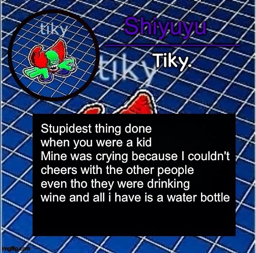 Dwffdwewfwfewfwrreffegrgvbgththyjnykkkkuuk, | Stupidest thing done when you were a kid
Mine was crying because I couldn't cheers with the other people even tho they were drinking wine and all i have is a water bottle | image tagged in dwffdwewfwfewfwrreffegrgvbgththyjnykkkkuuk | made w/ Imgflip meme maker