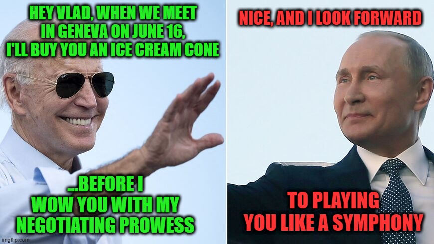 Ice Cream Diplomacy | NICE, AND I LOOK FORWARD; HEY VLAD, WHEN WE MEET IN GENEVA ON JUNE 16, I'LL BUY YOU AN ICE CREAM CONE; ...BEFORE I WOW YOU WITH MY NEGOTIATING PROWESS; TO PLAYING YOU LIKE A SYMPHONY | image tagged in joe biden,vladimir putin,geneva meeting | made w/ Imgflip meme maker