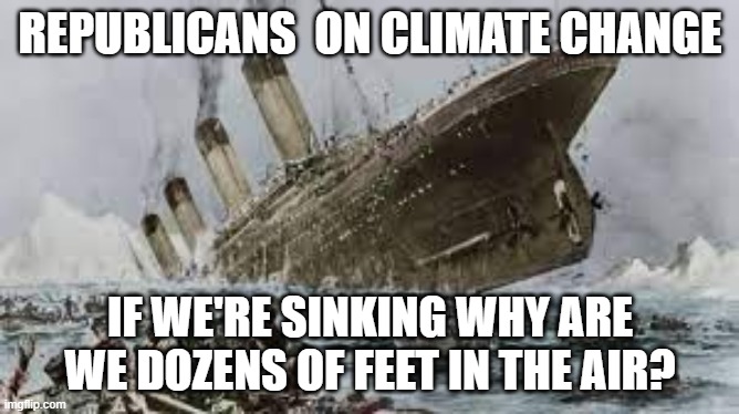 2022 | REPUBLICANS  ON CLIMATE CHANGE; IF WE'RE SINKING WHY ARE WE DOZENS OF FEET IN THE AIR? | image tagged in climate change,republicans,2020,titanic | made w/ Imgflip meme maker