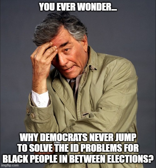 Colombo has a thought | YOU EVER WONDER... WHY DEMOCRATS NEVER JUMP TO SOLVE THE ID PROBLEMS FOR BLACK PEOPLE IN BETWEEN ELECTIONS? | image tagged in colombo thinking,democrats,liberals,racist,black people,elections | made w/ Imgflip meme maker