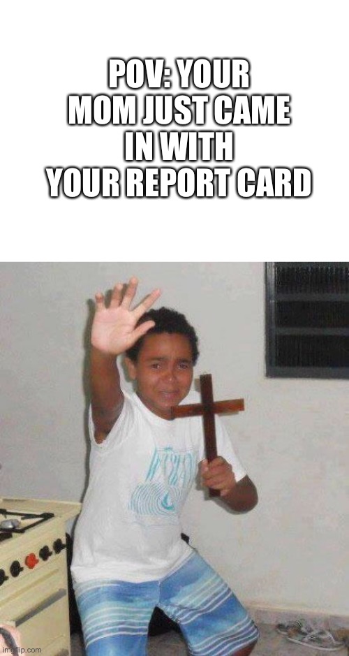 Bring out the belt | POV: YOUR MOM JUST CAME IN WITH YOUR REPORT CARD | image tagged in blank white template,kid with cross | made w/ Imgflip meme maker