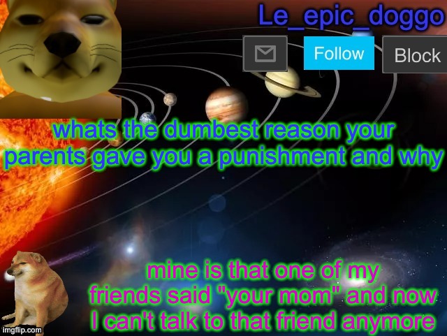 yes | whats the dumbest reason your parents gave you a punishment and why; mine is that one of my friends said "your mom" and now I can't talk to that friend anymore | image tagged in le_epic_doggo's announcement page v2 | made w/ Imgflip meme maker