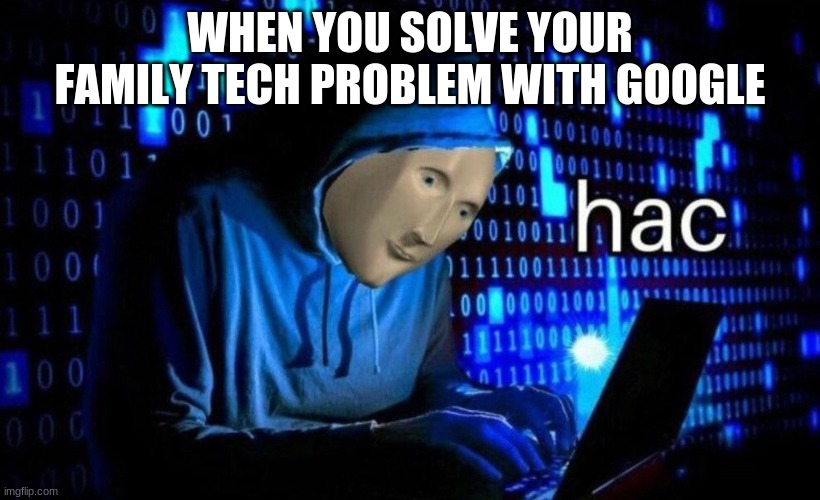 hac | WHEN YOU SOLVE YOUR FAMILY TECH PROBLEM WITH GOOGLE | image tagged in hac | made w/ Imgflip meme maker