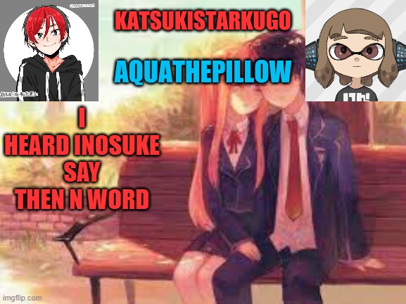 KatsukiStarkugoXAquathepillow | I HEARD INOSUKE SAY THEN N WORD | image tagged in katsukistarkugoxaquathepillow | made w/ Imgflip meme maker