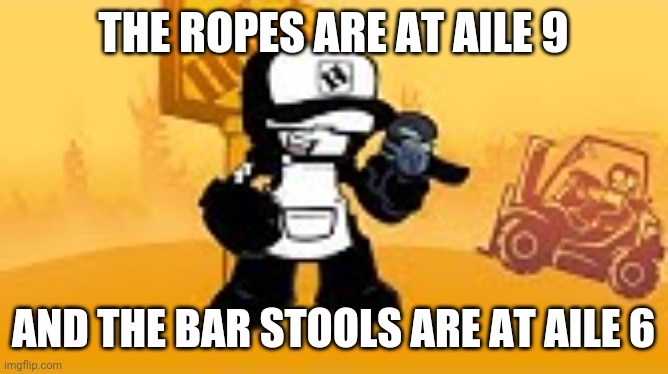 THE ROPES ARE AT AILE 9; AND THE BAR STOOLS ARE AT AILE 6 | made w/ Imgflip meme maker