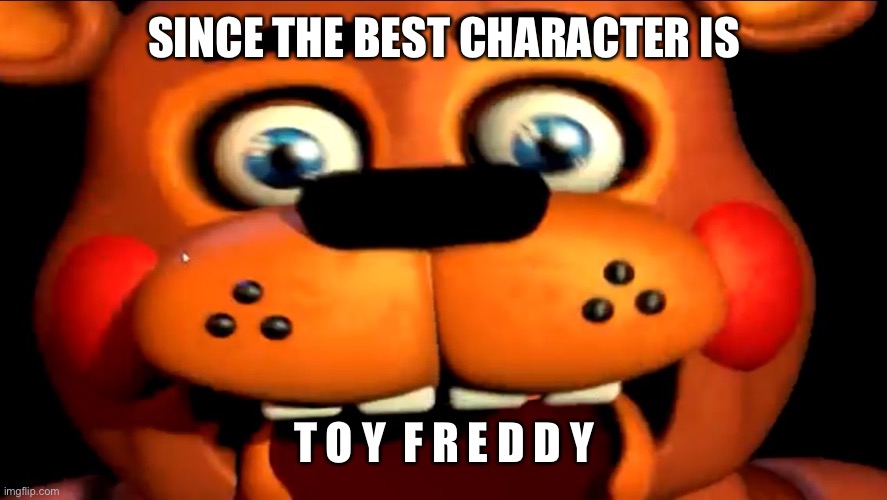 Toy Freddy Likes Farts | SINCE THE BEST CHARACTER IS T O Y  F R E D D Y | image tagged in toy freddy likes farts | made w/ Imgflip meme maker