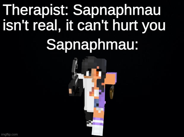 Sapn ap hmau | Therapist: Sapnaphmau isn't real, it can't hurt you; Sapnaphmau: | image tagged in therapist,hurt,aphmau | made w/ Imgflip meme maker