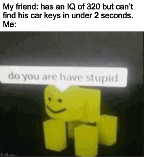 do you are have stupid | My friend: has an IQ of 320 but can’t 
find his car keys in under 2 seconds.
Me: | image tagged in memes,never,gonna,give,you,up | made w/ Imgflip meme maker