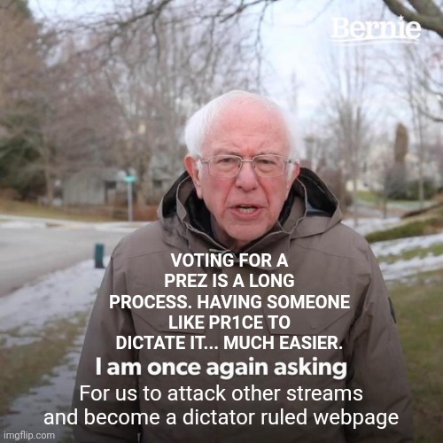 What imgflip should be... | VOTING FOR A PREZ IS A LONG PROCESS. HAVING SOMEONE LIKE PR1CE TO DICTATE IT... MUCH EASIER. For us to attack other streams and become a dictator ruled webpage | image tagged in memes,bernie i am once again asking for your support | made w/ Imgflip meme maker