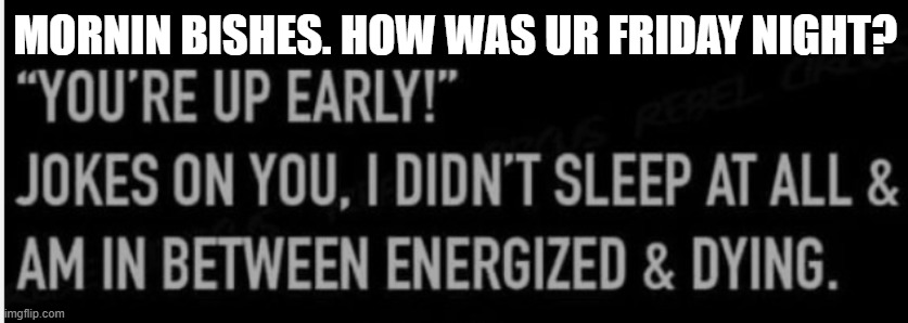 MORNIN BISHES. HOW WAS UR FRIDAY NIGHT? | made w/ Imgflip meme maker