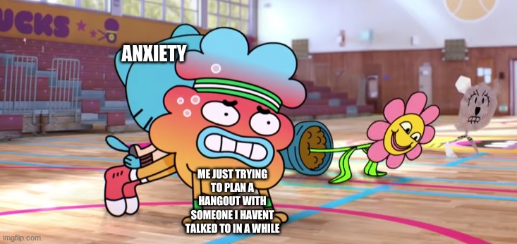 IM GENUINELY DYING WTH | ANXIETY; ME JUST TRYING TO PLAN A HANGOUT WITH SOMEONE I HAVENT TALKED TO IN A WHILE | image tagged in tobias trying to do a push up | made w/ Imgflip meme maker