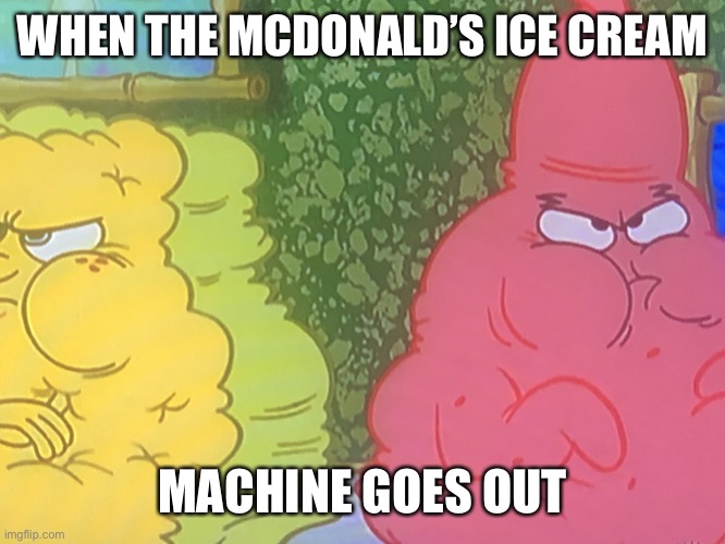 Day | WHEN THE MCDONALD’S ICE CREAM; MACHINE GOES OUT | image tagged in fat spongebob and patrick | made w/ Imgflip meme maker