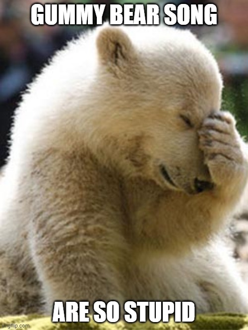 Facepalm Bear |  GUMMY BEAR SONG; ARE SO STUPID | image tagged in memes,facepalm bear | made w/ Imgflip meme maker