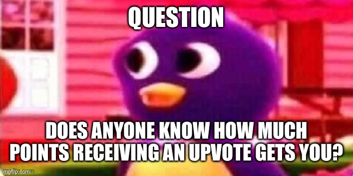 Question | QUESTION; DOES ANYONE KNOW HOW MUCH POINTS RECEIVING AN UPVOTE GETS YOU? | image tagged in ah no,question | made w/ Imgflip meme maker