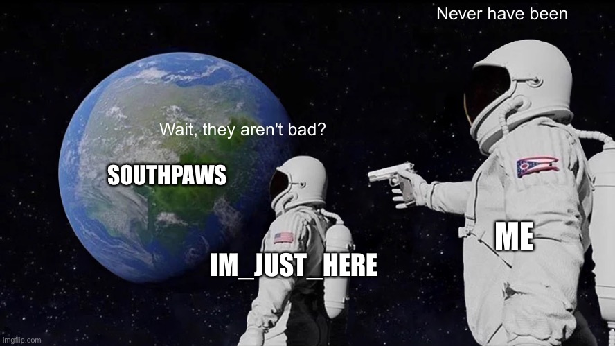 Always Has Been |  Never have been; Wait, they aren't bad? SOUTHPAWS; ME; IM_JUST_HERE | image tagged in memes,always has been | made w/ Imgflip meme maker