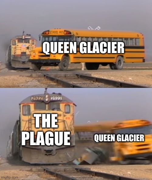 she been oofed | QUEEN GLACIER; THE PLAGUE; QUEEN GLACIER | image tagged in a train hitting a school bus | made w/ Imgflip meme maker