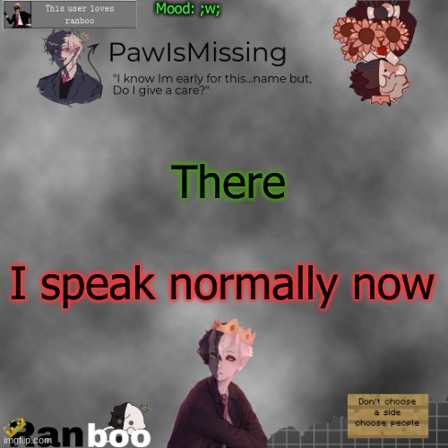 Paw's Ranboo temp | Mood: ;w;; There; I speak normally now | image tagged in paw's ranboo temp | made w/ Imgflip meme maker