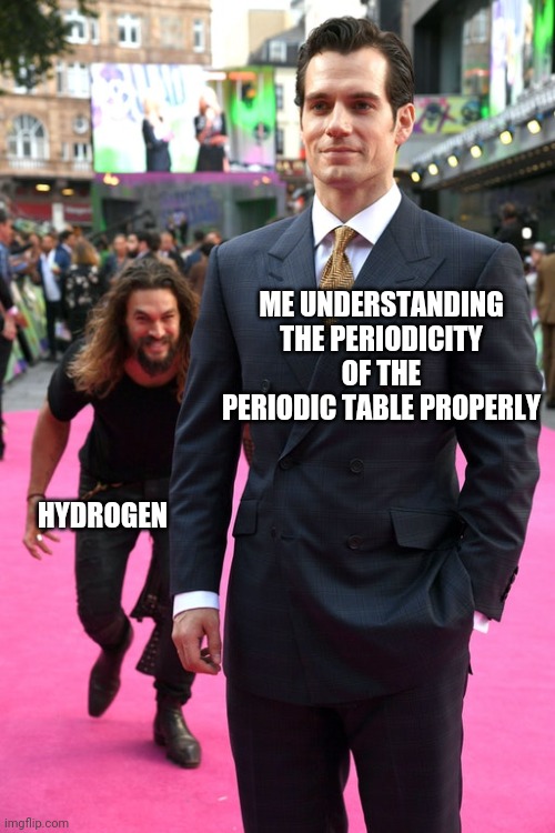 Ban this hydrogen | ME UNDERSTANDING THE PERIODICITY OF THE PERIODIC TABLE PROPERLY; HYDROGEN | image tagged in jason momoa henry cavill meme | made w/ Imgflip meme maker