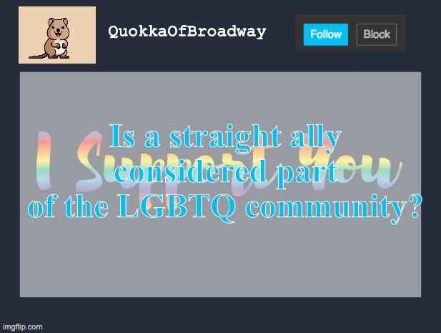 I asked my friend and she said no but I would like some more people to answer | Is a straight ally considered part of the LGBTQ community? | image tagged in quokkaofbroadway announcement | made w/ Imgflip meme maker