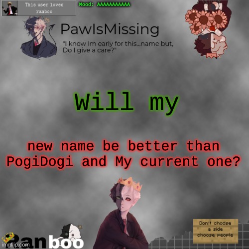 Paw's Ranboo temp | Mood: AAAAAAAAAAA; Will my; new name be better than PogiDogi and My current one? | image tagged in paw's ranboo temp | made w/ Imgflip meme maker