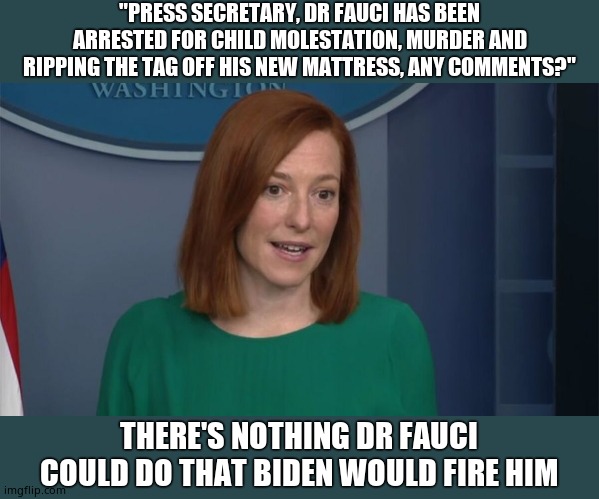 Circle Back Psaki | "PRESS SECRETARY, DR FAUCI HAS BEEN ARRESTED FOR CHILD MOLESTATION, MURDER AND RIPPING THE TAG OFF HIS NEW MATTRESS, ANY COMMENTS?"; THERE'S NOTHING DR FAUCI COULD DO THAT BIDEN WOULD FIRE HIM | image tagged in circle back psaki,bonehead,commie ginger | made w/ Imgflip meme maker