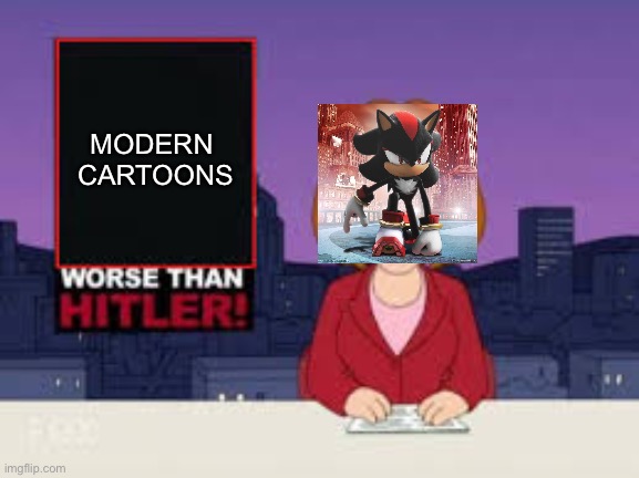 SonicShadow98 in a nutshell | MODERN 
CARTOONS | image tagged in worse than hitler | made w/ Imgflip meme maker