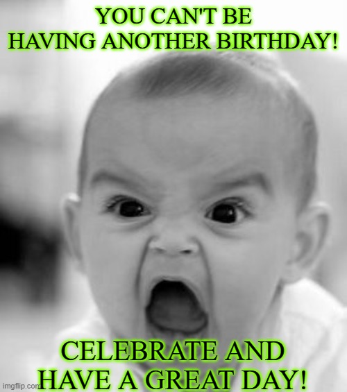 Angry Baby | YOU CAN'T BE HAVING ANOTHER BIRTHDAY! CELEBRATE AND HAVE A GREAT DAY! | image tagged in memes,angry baby | made w/ Imgflip meme maker