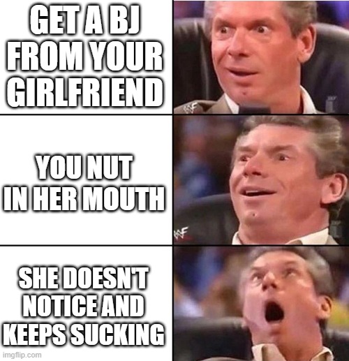 Vince McMahon | GET A BJ FROM YOUR GIRLFRIEND; YOU NUT IN HER MOUTH; SHE DOESN'T NOTICE AND KEEPS SUCKING | image tagged in vince mcmahon | made w/ Imgflip meme maker