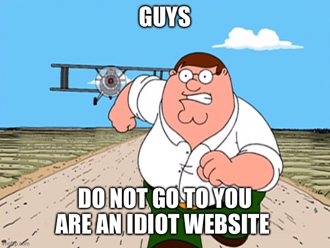 Peter Griffin running away | GUYS; DO NOT GO TO YOU ARE AN IDIOT WEBSITE | image tagged in peter griffin running away | made w/ Imgflip meme maker