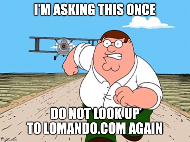 Peter Griffin running away | I’M ASKING THIS ONCE; DO NOT LOOK UP TO LOMANDO.COM AGAIN | image tagged in peter griffin running away | made w/ Imgflip meme maker
