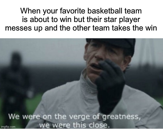  When your favorite basketball team is about to win but their star player messes up and the other team takes the win | image tagged in blank white template,we were on the verge of greatness,basketball,sports,sports fans,rogue one | made w/ Imgflip meme maker