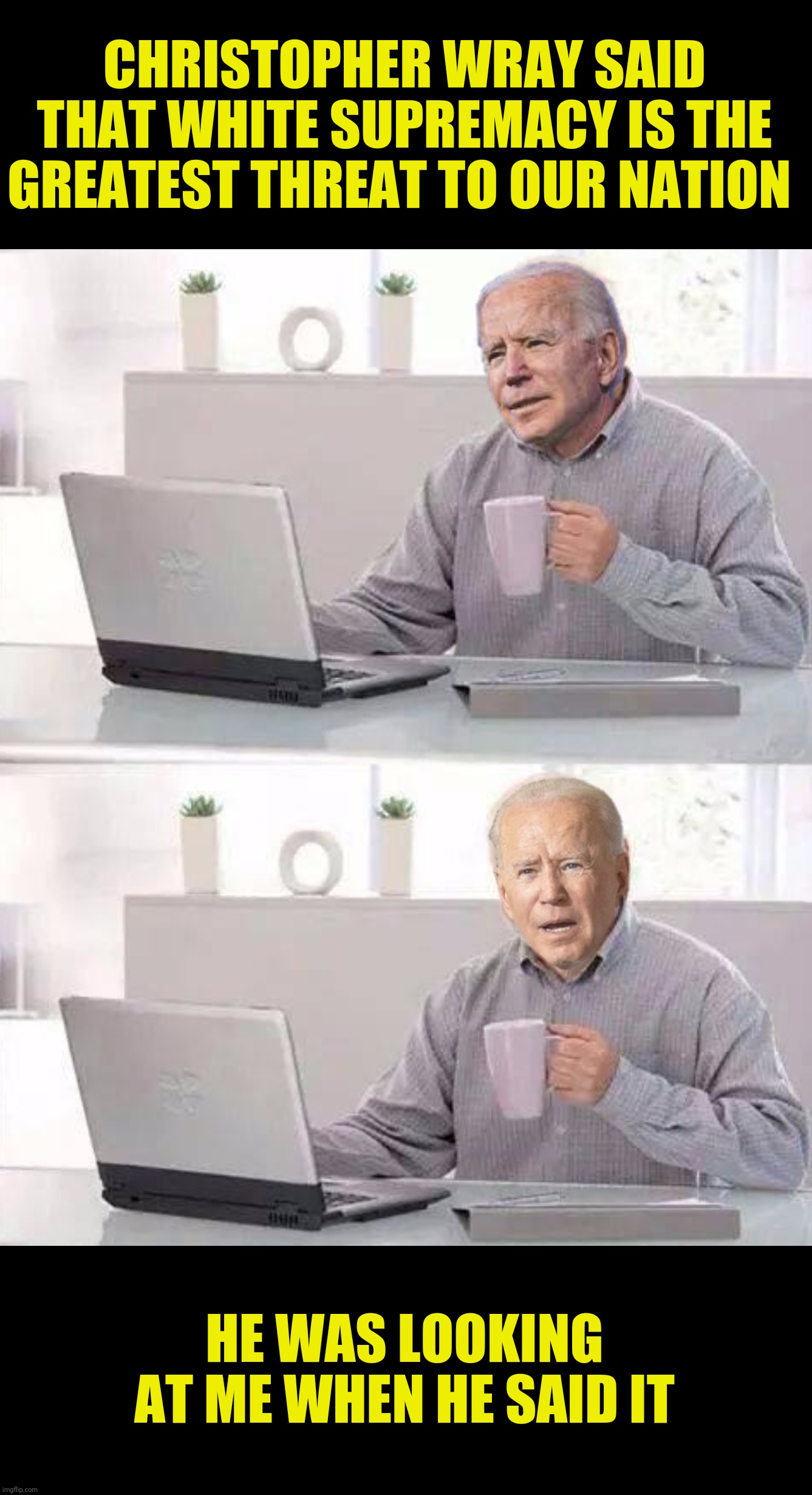 Bad Photoshop Sunday presents:  Hide The Pain Biden | CHRISTOPHER WRAY SAID THAT WHITE SUPREMACY IS THE GREATEST THREAT TO OUR NATION; HE WAS LOOKING AT ME WHEN HE SAID IT | image tagged in bad photoshop sunday,joe biden,hide the pain harold,white supremacy | made w/ Imgflip meme maker