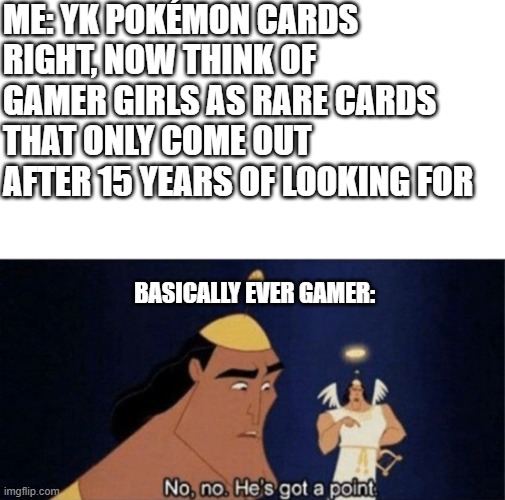 i found one but she's my cousin | ME: YK POKÉMON CARDS RIGHT, NOW THINK OF GAMER GIRLS AS RARE CARDS THAT ONLY COME OUT AFTER 15 YEARS OF LOOKING FOR; BASICALLY EVER GAMER: | image tagged in no no he's got a point | made w/ Imgflip meme maker