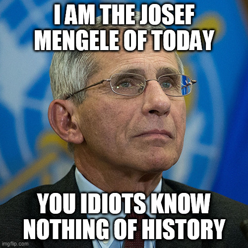 FOOLED US ALL FOR A WHILE | I AM THE JOSEF MENGELE OF TODAY; YOU IDIOTS KNOW NOTHING OF HISTORY | image tagged in memes,funny memes,donald trump,covid-19,politics,dr fauci | made w/ Imgflip meme maker
