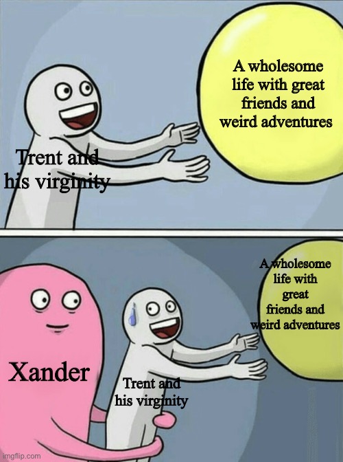 Honestly It’s A Bit Toxic | A wholesome life with great friends and weird adventures; Trent and his virginity; A wholesome life with great friends and weird adventures; Xander; Trent and his virginity | image tagged in memes,running away balloon | made w/ Imgflip meme maker